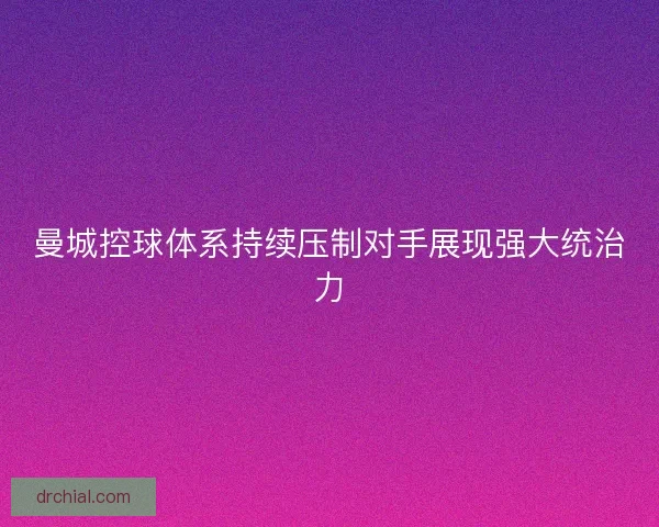 曼城控球体系持续压制对手展现强大统治力