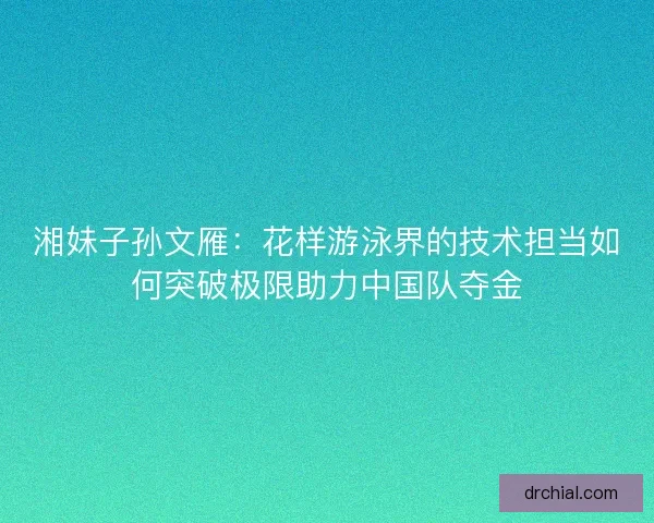 湘妹子孙文雁：花样游泳界的技术担当如何突破极限助力中国队夺金