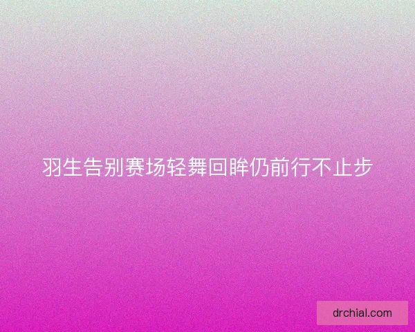 羽生告别赛场轻舞回眸仍前行不止步