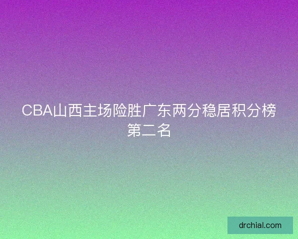 CBA山西主场险胜广东两分稳居积分榜第二名