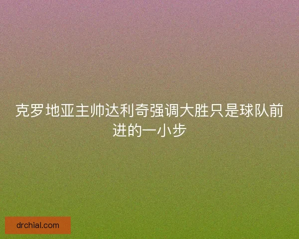 克罗地亚主帅达利奇强调大胜只是球队前进的一小步