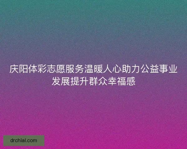 庆阳体彩志愿服务温暖人心助力公益事业发展提升群众幸福感