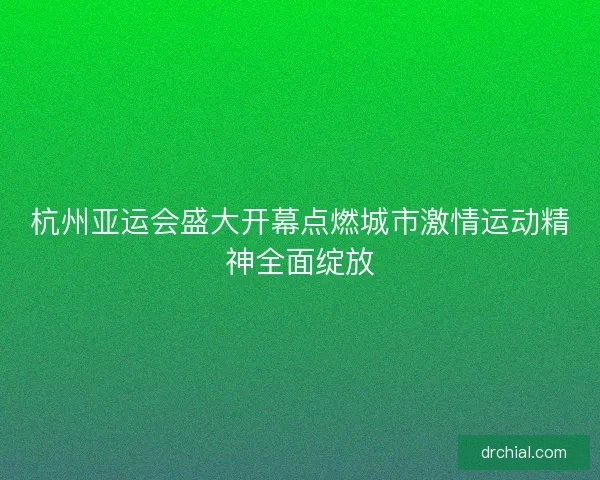 杭州亚运会盛大开幕点燃城市激情运动精神全面绽放