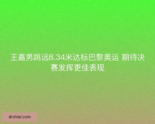 王嘉男跳远8.34米达标巴黎奥运 期待决赛发挥更佳表现