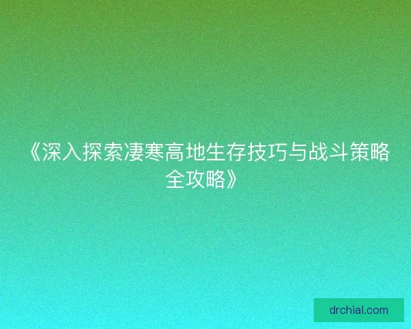 《深入探索凄寒高地生存技巧与战斗策略全攻略》