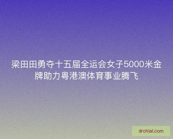 梁田田勇夺十五届全运会女子5000米金牌助力粤港澳体育事业腾飞