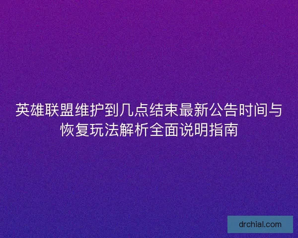 英雄联盟维护到几点结束最新公告时间与恢复玩法解析全面说明指南