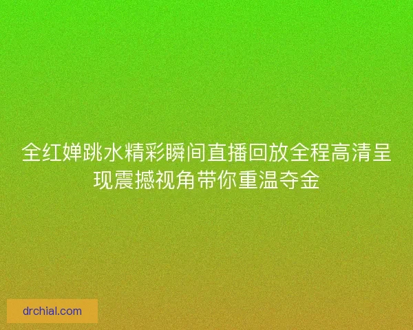 全红婵跳水精彩瞬间直播回放全程高清呈现震撼视角带你重温夺金