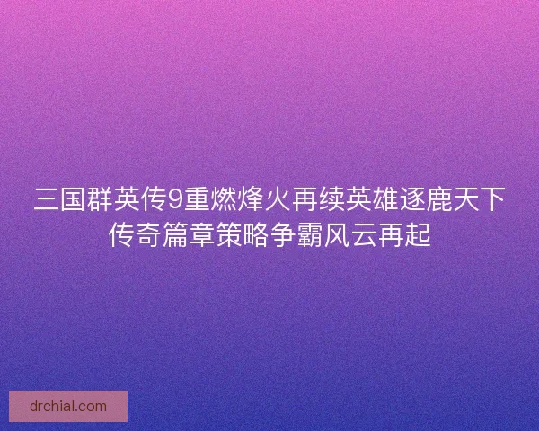 三国群英传9重燃烽火再续英雄逐鹿天下传奇篇章策略争霸风云再起