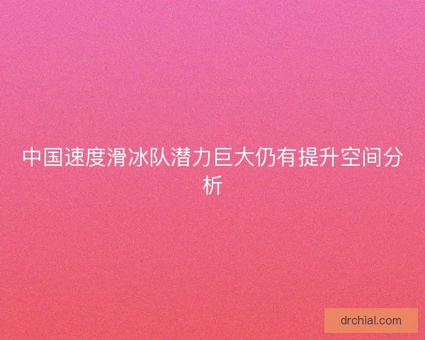 中国速度滑冰队潜力巨大仍有提升空间分析